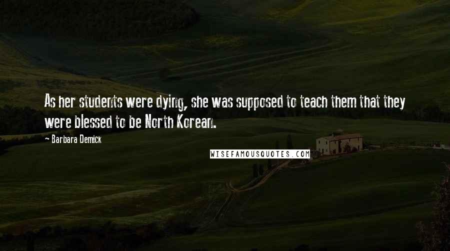 Barbara Demick Quotes: As her students were dying, she was supposed to teach them that they were blessed to be North Korean.