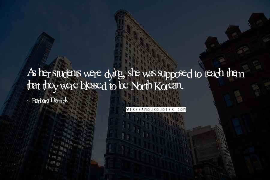 Barbara Demick Quotes: As her students were dying, she was supposed to teach them that they were blessed to be North Korean.