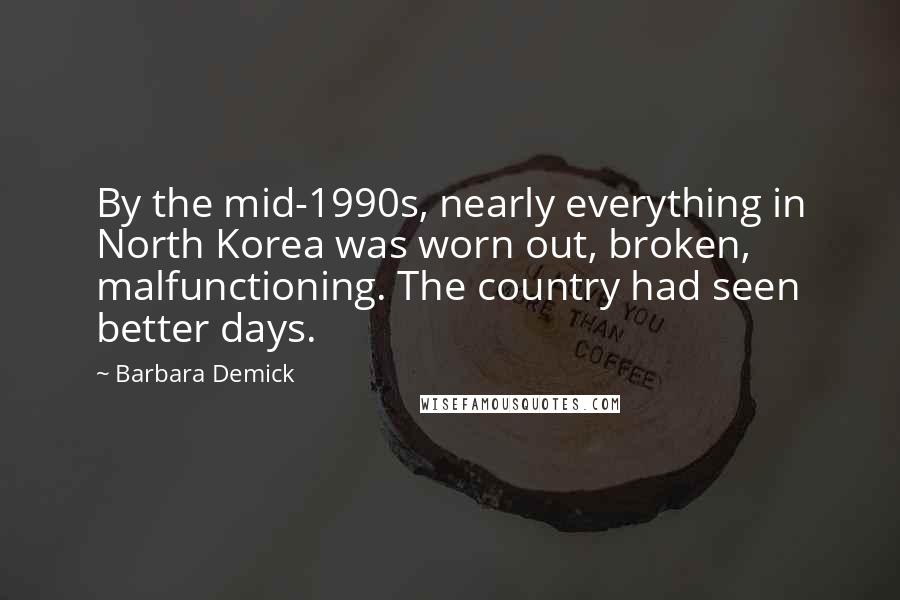 Barbara Demick Quotes: By the mid-1990s, nearly everything in North Korea was worn out, broken, malfunctioning. The country had seen better days.