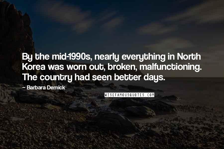 Barbara Demick Quotes: By the mid-1990s, nearly everything in North Korea was worn out, broken, malfunctioning. The country had seen better days.