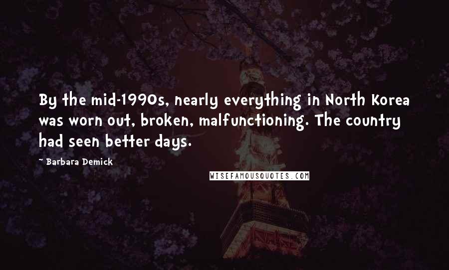 Barbara Demick Quotes: By the mid-1990s, nearly everything in North Korea was worn out, broken, malfunctioning. The country had seen better days.