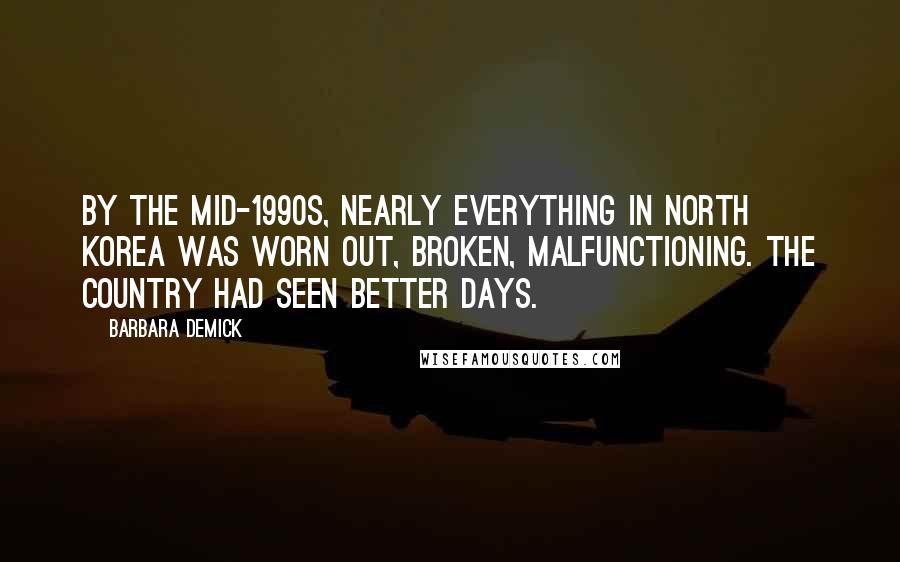 Barbara Demick Quotes: By the mid-1990s, nearly everything in North Korea was worn out, broken, malfunctioning. The country had seen better days.
