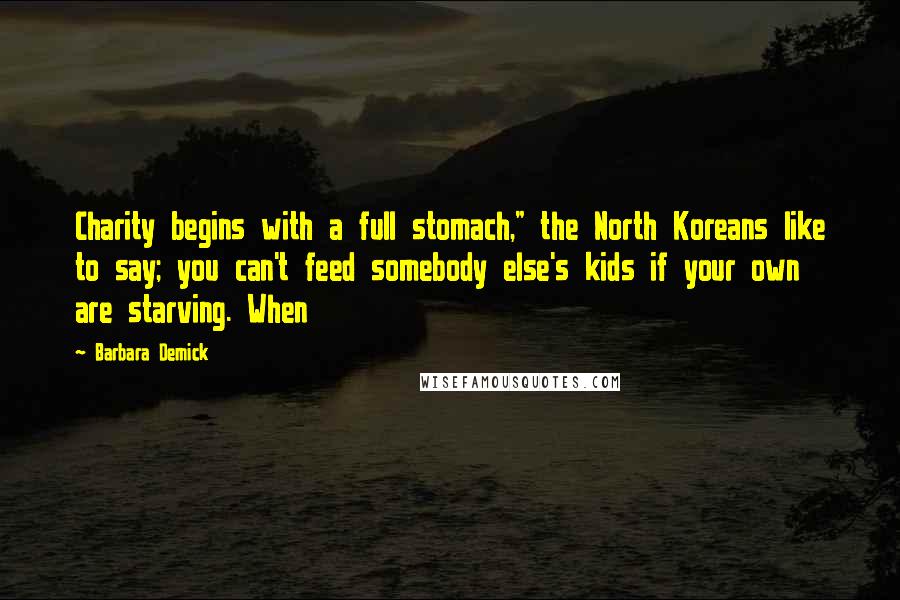 Barbara Demick Quotes: Charity begins with a full stomach," the North Koreans like to say; you can't feed somebody else's kids if your own are starving. When