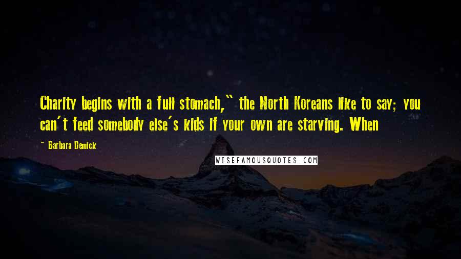 Barbara Demick Quotes: Charity begins with a full stomach," the North Koreans like to say; you can't feed somebody else's kids if your own are starving. When