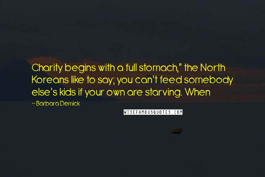 Barbara Demick Quotes: Charity begins with a full stomach," the North Koreans like to say; you can't feed somebody else's kids if your own are starving. When