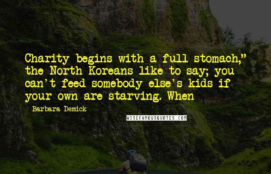 Barbara Demick Quotes: Charity begins with a full stomach," the North Koreans like to say; you can't feed somebody else's kids if your own are starving. When