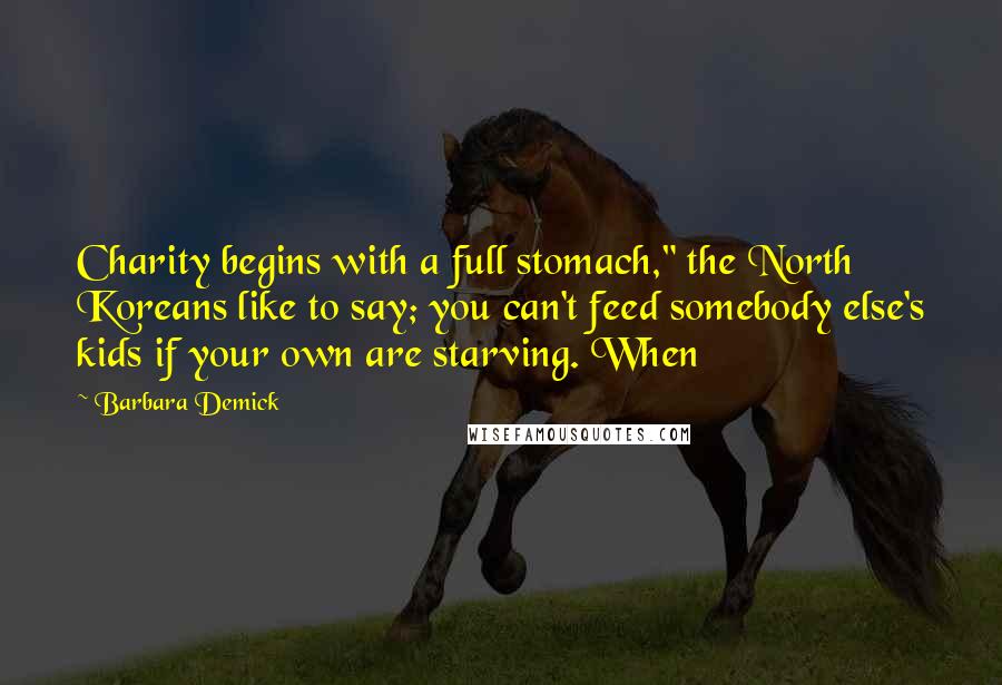 Barbara Demick Quotes: Charity begins with a full stomach," the North Koreans like to say; you can't feed somebody else's kids if your own are starving. When