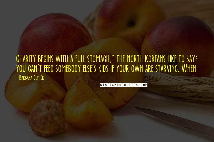 Barbara Demick Quotes: Charity begins with a full stomach," the North Koreans like to say; you can't feed somebody else's kids if your own are starving. When
