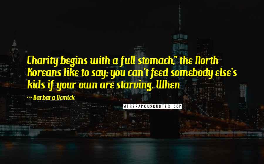 Barbara Demick Quotes: Charity begins with a full stomach," the North Koreans like to say; you can't feed somebody else's kids if your own are starving. When