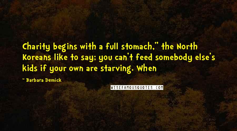 Barbara Demick Quotes: Charity begins with a full stomach," the North Koreans like to say; you can't feed somebody else's kids if your own are starving. When