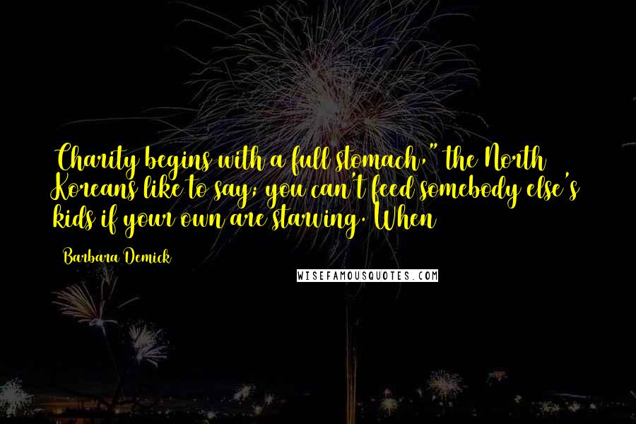 Barbara Demick Quotes: Charity begins with a full stomach," the North Koreans like to say; you can't feed somebody else's kids if your own are starving. When
