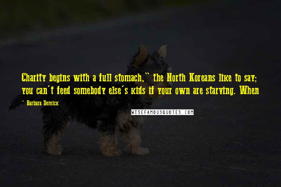 Barbara Demick Quotes: Charity begins with a full stomach," the North Koreans like to say; you can't feed somebody else's kids if your own are starving. When