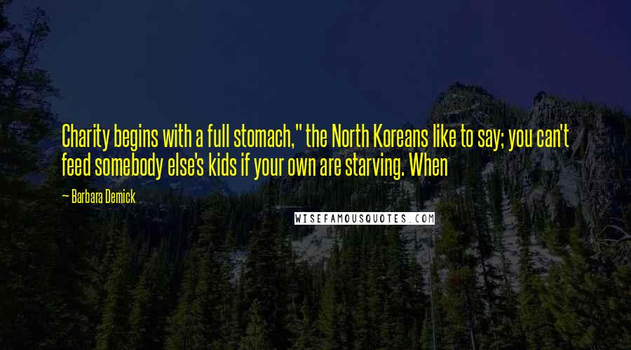 Barbara Demick Quotes: Charity begins with a full stomach," the North Koreans like to say; you can't feed somebody else's kids if your own are starving. When