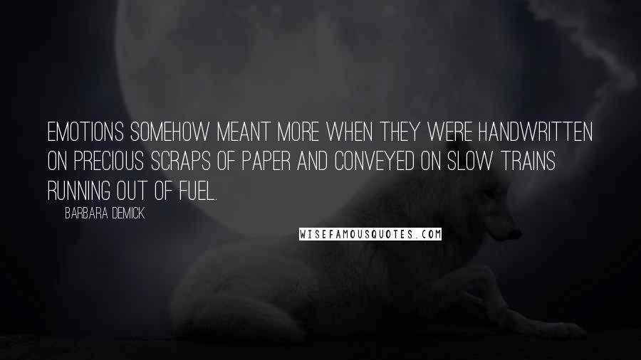 Barbara Demick Quotes: Emotions somehow meant more when they were handwritten on precious scraps of paper and conveyed on slow trains running out of fuel.