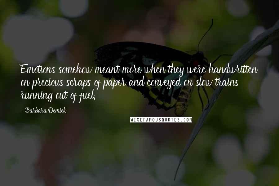 Barbara Demick Quotes: Emotions somehow meant more when they were handwritten on precious scraps of paper and conveyed on slow trains running out of fuel.