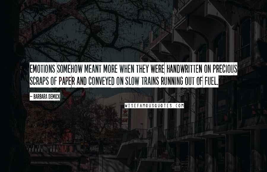 Barbara Demick Quotes: Emotions somehow meant more when they were handwritten on precious scraps of paper and conveyed on slow trains running out of fuel.