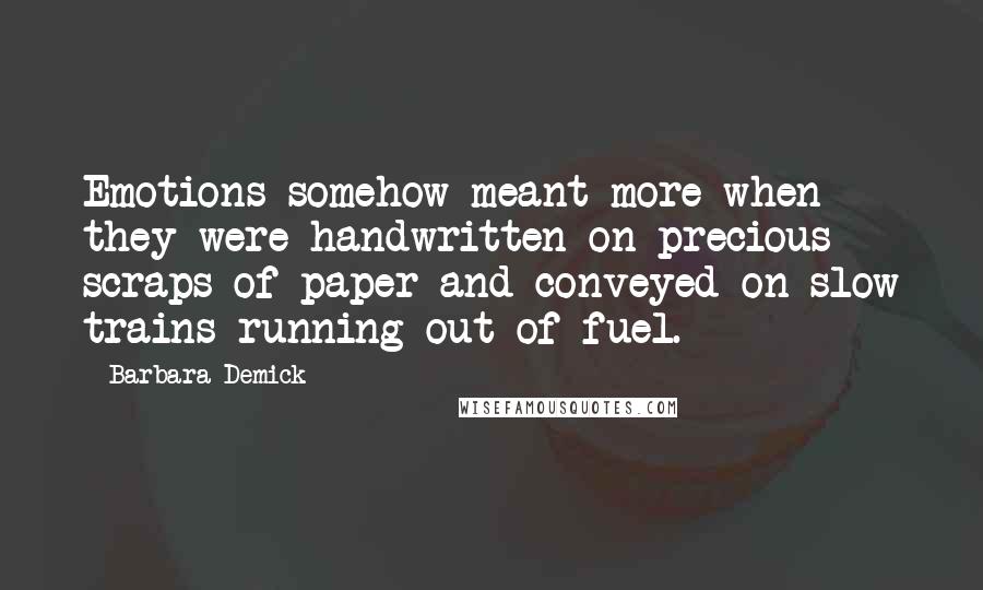 Barbara Demick Quotes: Emotions somehow meant more when they were handwritten on precious scraps of paper and conveyed on slow trains running out of fuel.