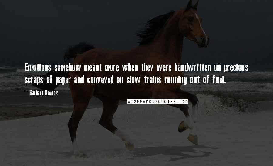 Barbara Demick Quotes: Emotions somehow meant more when they were handwritten on precious scraps of paper and conveyed on slow trains running out of fuel.