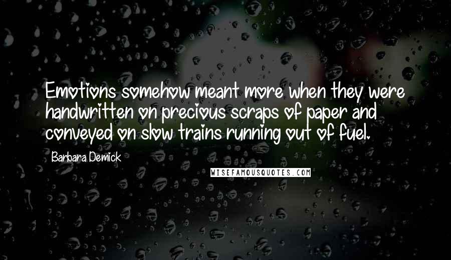 Barbara Demick Quotes: Emotions somehow meant more when they were handwritten on precious scraps of paper and conveyed on slow trains running out of fuel.