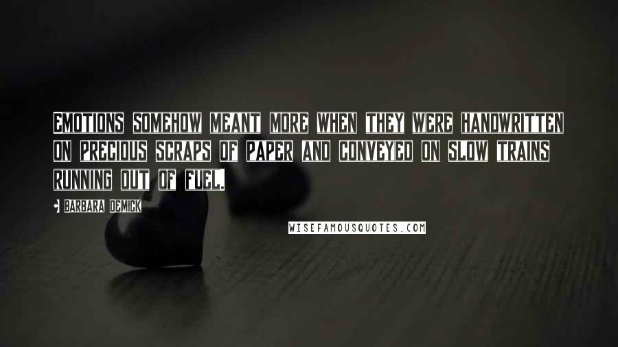 Barbara Demick Quotes: Emotions somehow meant more when they were handwritten on precious scraps of paper and conveyed on slow trains running out of fuel.