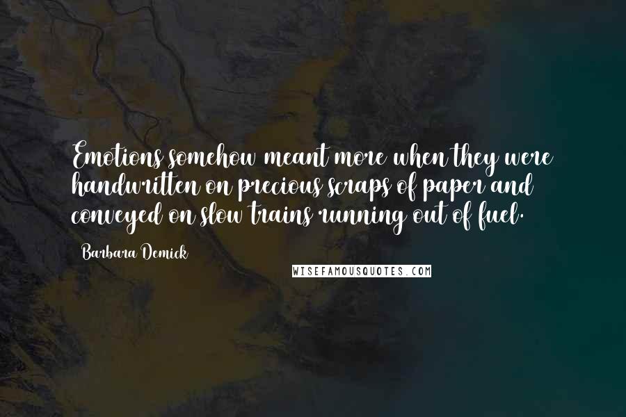 Barbara Demick Quotes: Emotions somehow meant more when they were handwritten on precious scraps of paper and conveyed on slow trains running out of fuel.