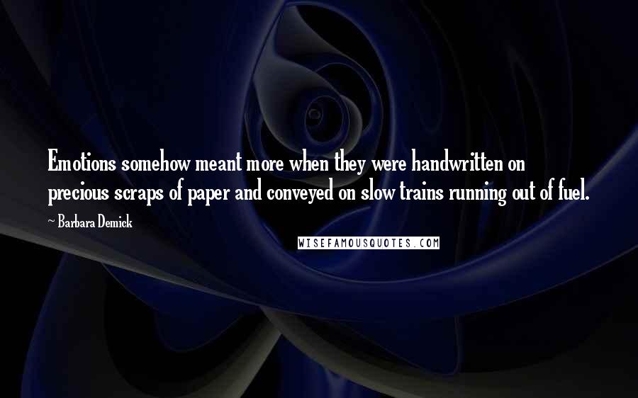 Barbara Demick Quotes: Emotions somehow meant more when they were handwritten on precious scraps of paper and conveyed on slow trains running out of fuel.