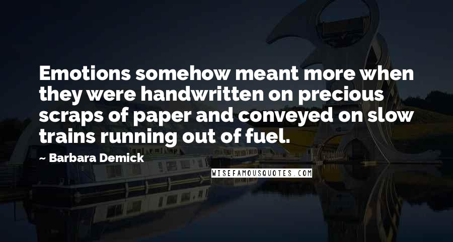 Barbara Demick Quotes: Emotions somehow meant more when they were handwritten on precious scraps of paper and conveyed on slow trains running out of fuel.