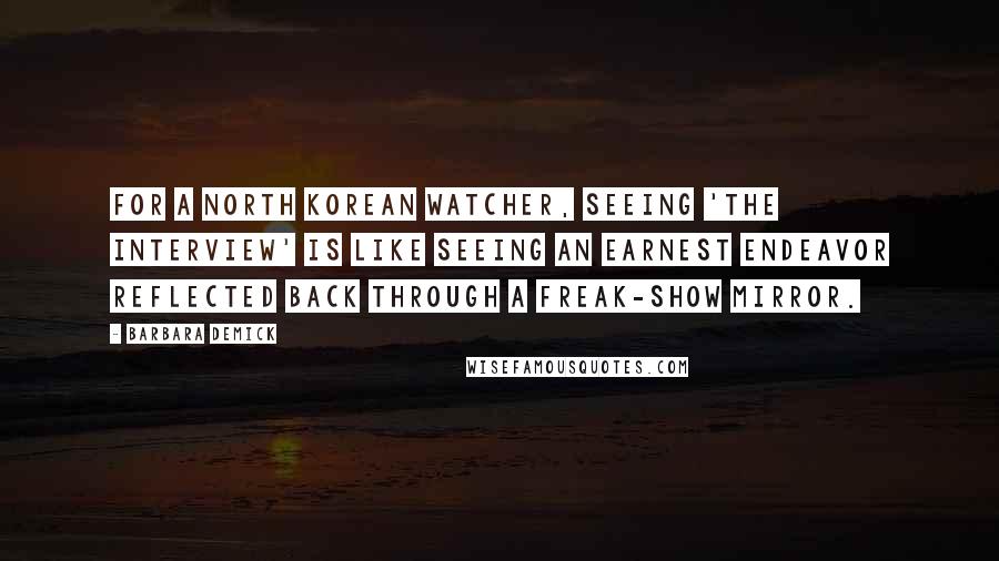 Barbara Demick Quotes: For a North Korean watcher, seeing 'The Interview' is like seeing an earnest endeavor reflected back through a freak-show mirror.