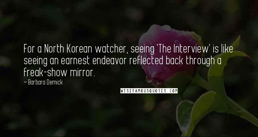 Barbara Demick Quotes: For a North Korean watcher, seeing 'The Interview' is like seeing an earnest endeavor reflected back through a freak-show mirror.