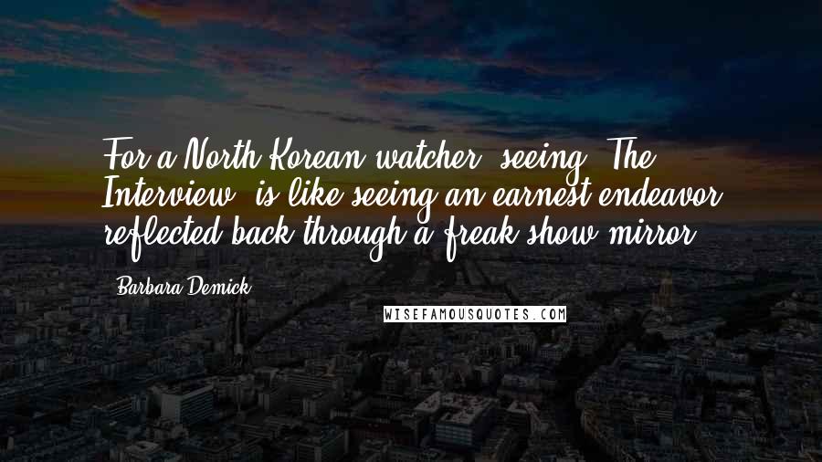 Barbara Demick Quotes: For a North Korean watcher, seeing 'The Interview' is like seeing an earnest endeavor reflected back through a freak-show mirror.