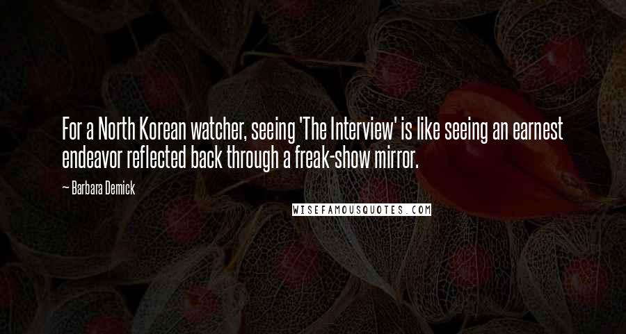 Barbara Demick Quotes: For a North Korean watcher, seeing 'The Interview' is like seeing an earnest endeavor reflected back through a freak-show mirror.