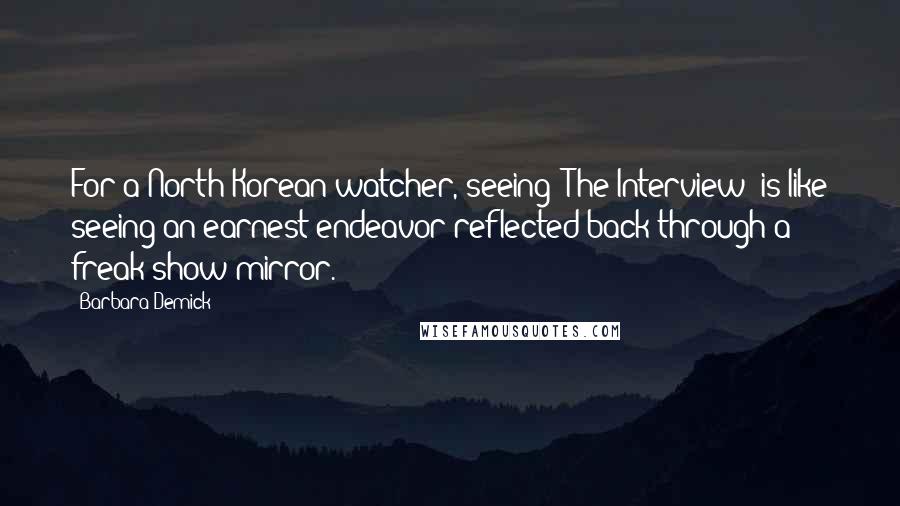 Barbara Demick Quotes: For a North Korean watcher, seeing 'The Interview' is like seeing an earnest endeavor reflected back through a freak-show mirror.