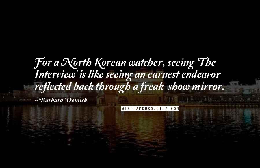 Barbara Demick Quotes: For a North Korean watcher, seeing 'The Interview' is like seeing an earnest endeavor reflected back through a freak-show mirror.