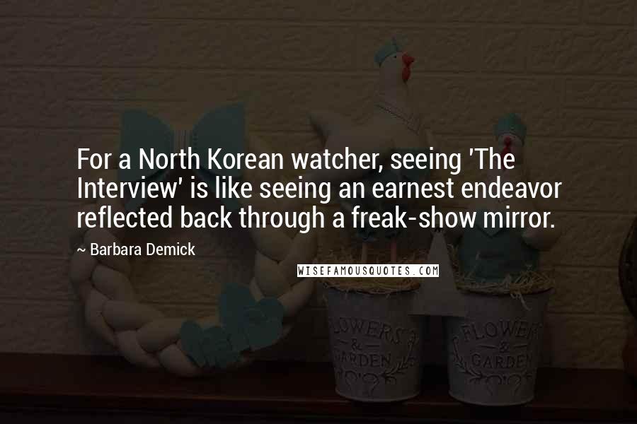 Barbara Demick Quotes: For a North Korean watcher, seeing 'The Interview' is like seeing an earnest endeavor reflected back through a freak-show mirror.