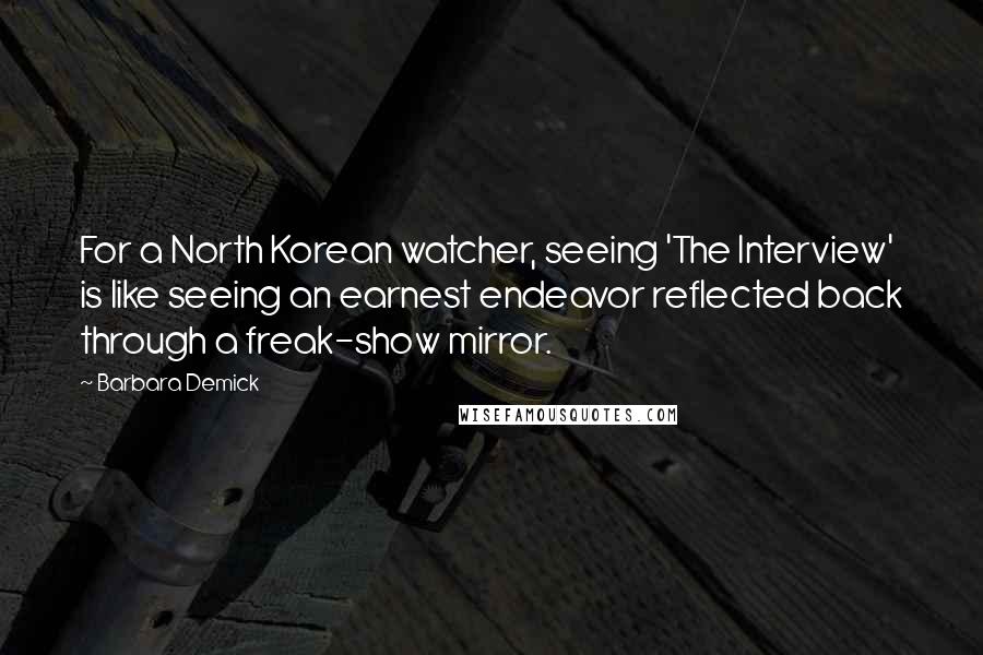 Barbara Demick Quotes: For a North Korean watcher, seeing 'The Interview' is like seeing an earnest endeavor reflected back through a freak-show mirror.