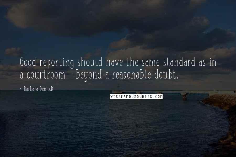 Barbara Demick Quotes: Good reporting should have the same standard as in a courtroom - beyond a reasonable doubt.