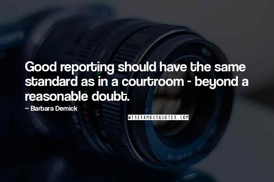 Barbara Demick Quotes: Good reporting should have the same standard as in a courtroom - beyond a reasonable doubt.