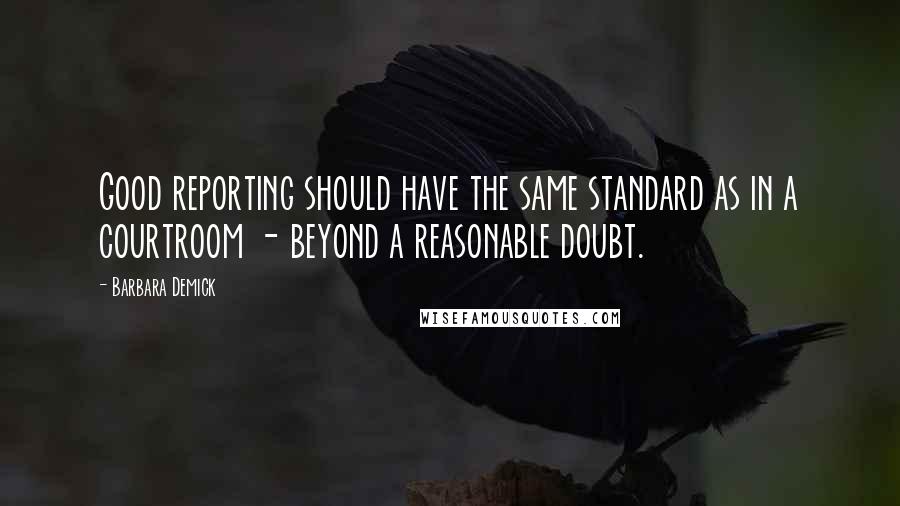 Barbara Demick Quotes: Good reporting should have the same standard as in a courtroom - beyond a reasonable doubt.