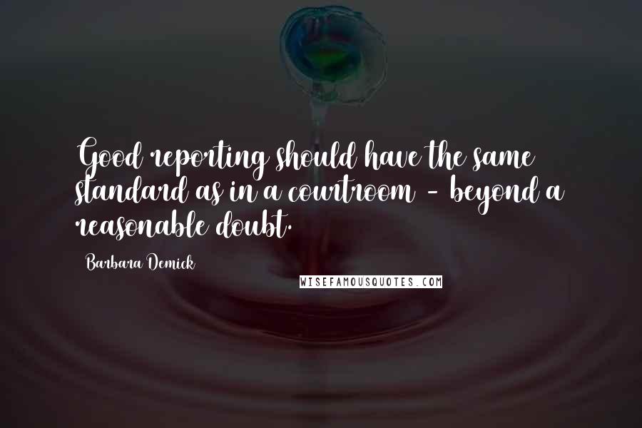 Barbara Demick Quotes: Good reporting should have the same standard as in a courtroom - beyond a reasonable doubt.