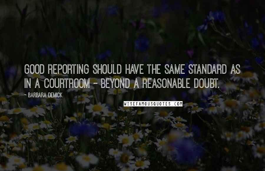 Barbara Demick Quotes: Good reporting should have the same standard as in a courtroom - beyond a reasonable doubt.