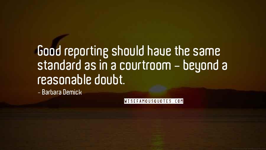 Barbara Demick Quotes: Good reporting should have the same standard as in a courtroom - beyond a reasonable doubt.