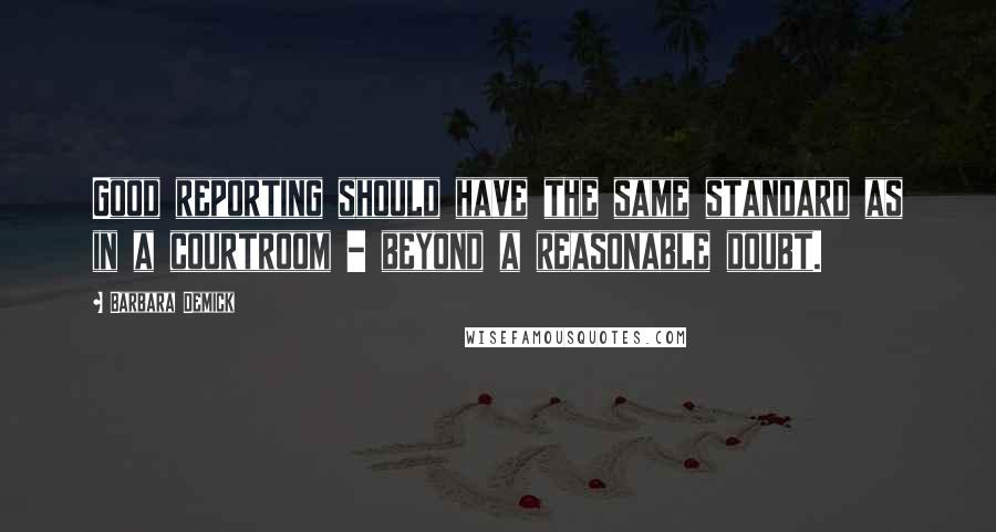 Barbara Demick Quotes: Good reporting should have the same standard as in a courtroom - beyond a reasonable doubt.