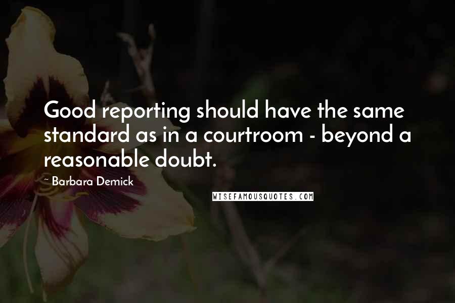 Barbara Demick Quotes: Good reporting should have the same standard as in a courtroom - beyond a reasonable doubt.