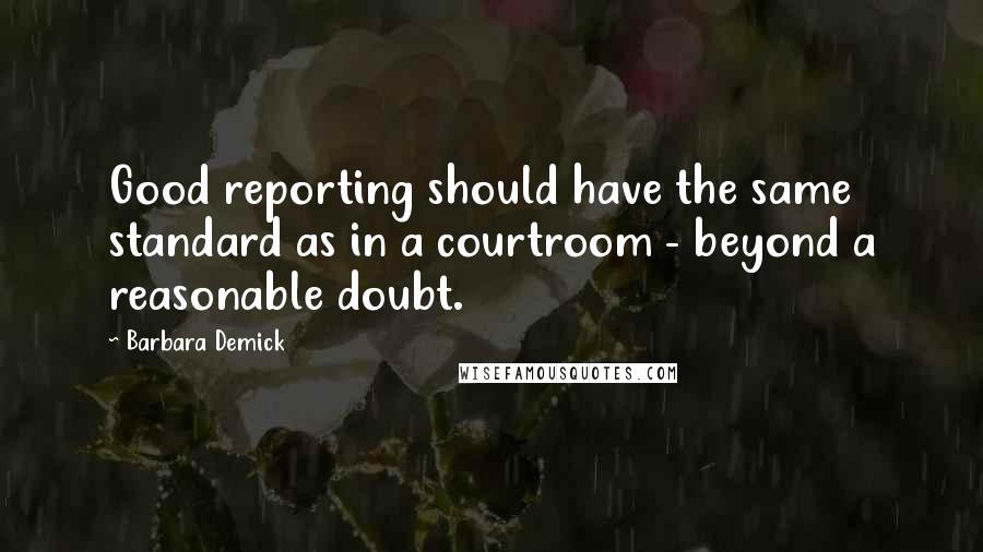 Barbara Demick Quotes: Good reporting should have the same standard as in a courtroom - beyond a reasonable doubt.