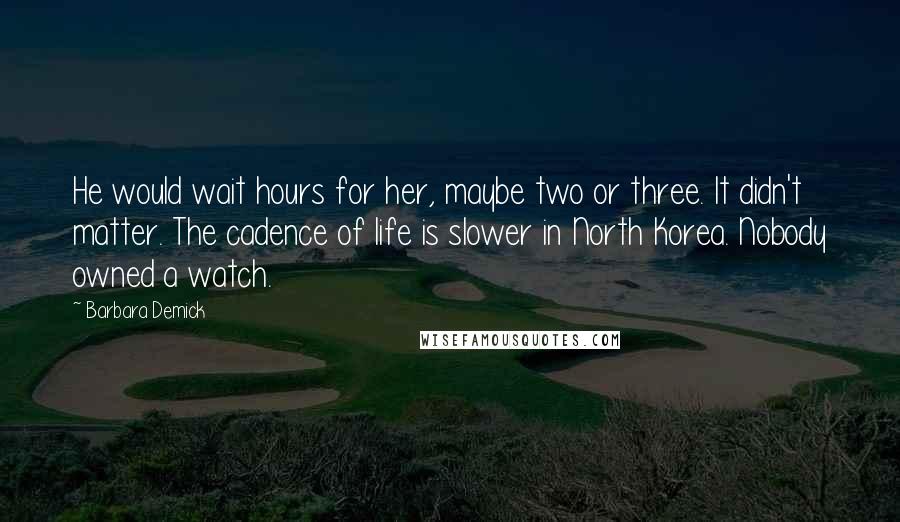 Barbara Demick Quotes: He would wait hours for her, maybe two or three. It didn't matter. The cadence of life is slower in North Korea. Nobody owned a watch.