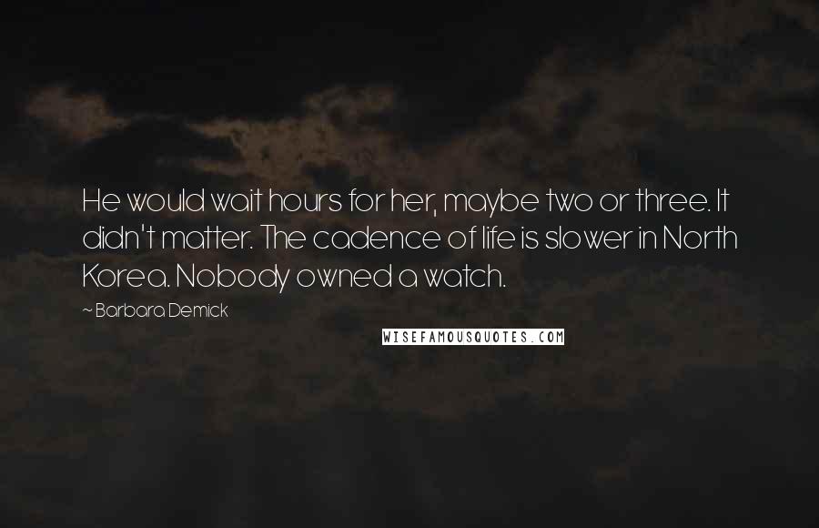 Barbara Demick Quotes: He would wait hours for her, maybe two or three. It didn't matter. The cadence of life is slower in North Korea. Nobody owned a watch.