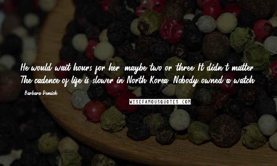 Barbara Demick Quotes: He would wait hours for her, maybe two or three. It didn't matter. The cadence of life is slower in North Korea. Nobody owned a watch.