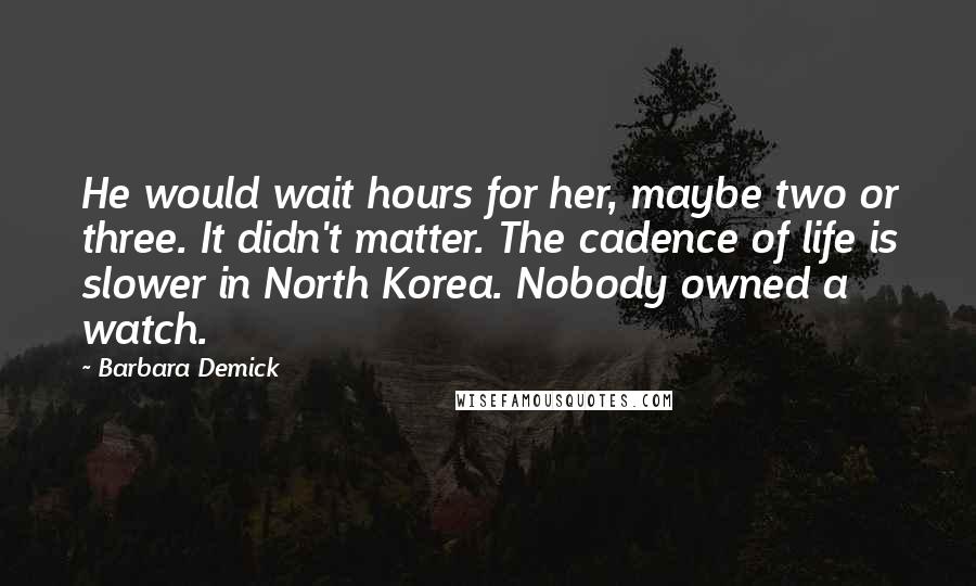 Barbara Demick Quotes: He would wait hours for her, maybe two or three. It didn't matter. The cadence of life is slower in North Korea. Nobody owned a watch.