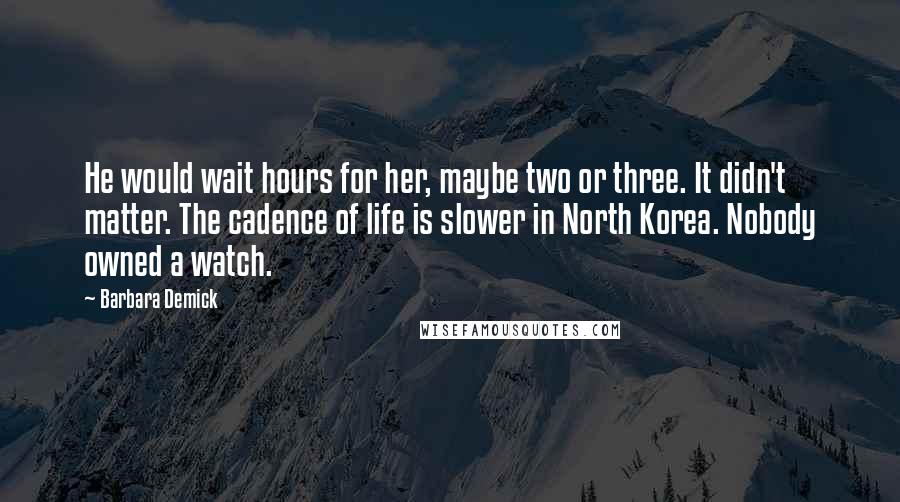 Barbara Demick Quotes: He would wait hours for her, maybe two or three. It didn't matter. The cadence of life is slower in North Korea. Nobody owned a watch.