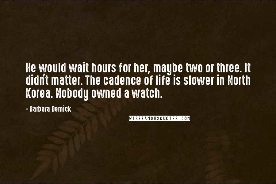 Barbara Demick Quotes: He would wait hours for her, maybe two or three. It didn't matter. The cadence of life is slower in North Korea. Nobody owned a watch.